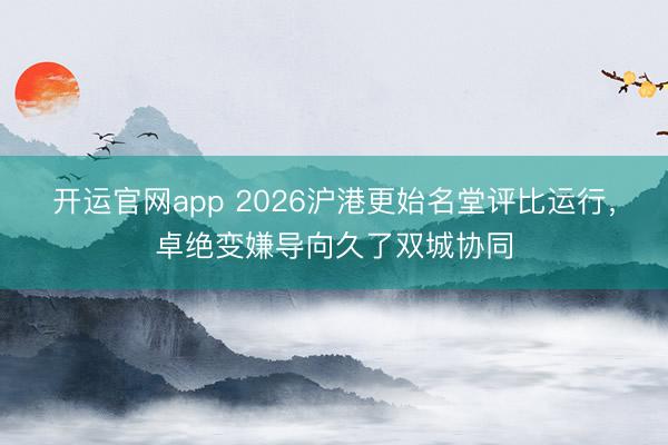 开运官网app 2026沪港更始名堂评比运行，卓绝变嫌导向久了双城协同