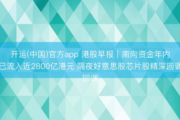 开运(中国)官方app 港股早报｜南向资金年内已流入近2800亿港元 隔夜好意思股芯片股精深回调