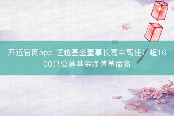 开运官网app 恒越基金董事长葛丰离任;超1600只公募基金净值革命高