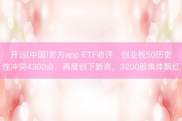 开运(中国)官方app ETF收评：创业板50历史性冲突4300点，再度创下新高，3200股集体飘红