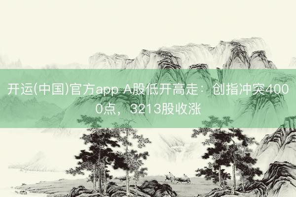 开运(中国)官方app A股低开高走：创指冲突4000点，3213股收涨
