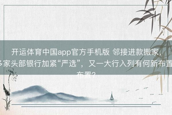 开运体育中国app官方手机版 邻接进款搬家,多家头部银行加紧“严选”,又一大行入列有何新布置?