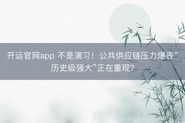 开运官网app 不是演习！公共供应链压力爆表“历史级强大”正在重现？