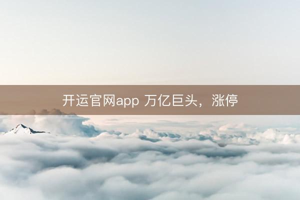 开运官网app 万亿巨头，涨停
