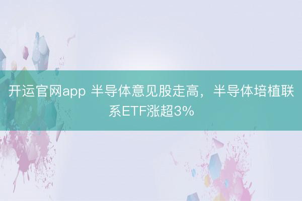 开运官网app 半导体意见股走高，半导体培植联系ETF涨超3%