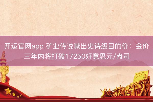 开运官网app 矿业传说喊出史诗级目的价：金价三年内将打破17250好意思元/盎司