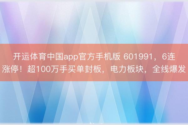 开运体育中国app官方手机版 601991，6连涨停！超100万手买单封板，电力板块，全线爆发