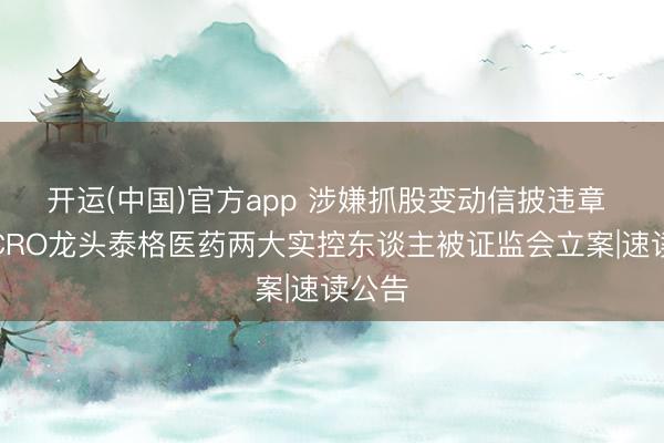 开运(中国)官方app 涉嫌抓股变动信披违章 国内CRO龙头泰格医药两大实控东谈主被证监会立案|速读公告