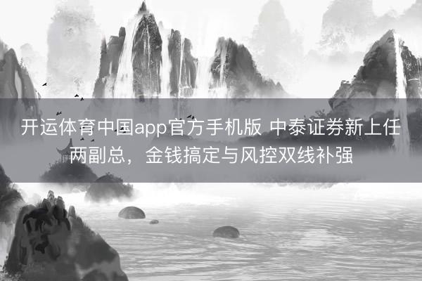 开运体育中国app官方手机版 中泰证券新上任两副总，金钱搞定与风控双线补强