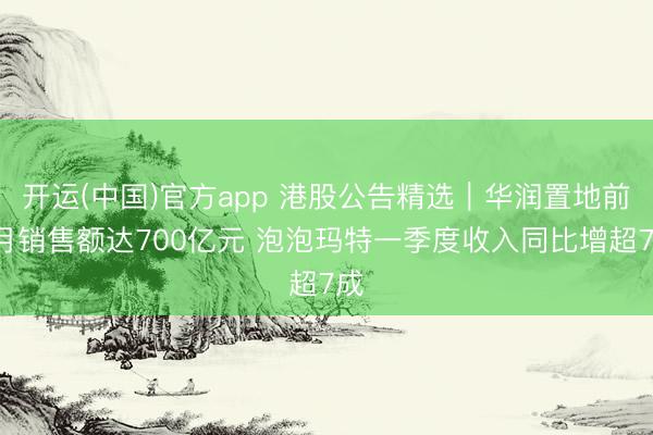 开运(中国)官方app 港股公告精选｜华润置地前4月销售额达700亿元 泡泡玛特一季度收入同比增超7成