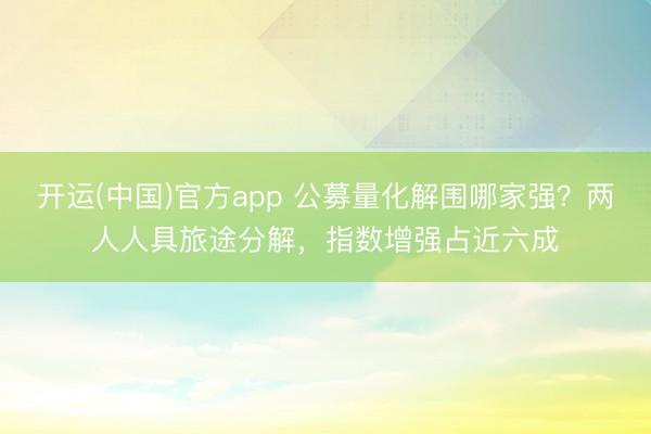 开运(中国)官方app 公募量化解围哪家强？两人人具旅途分解，指数增强占近六成