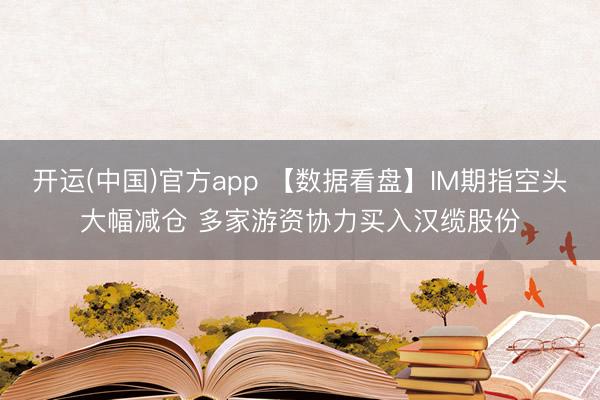 开运(中国)官方app 【数据看盘】IM期指空头大幅减仓 多家游资协力买入汉缆股份