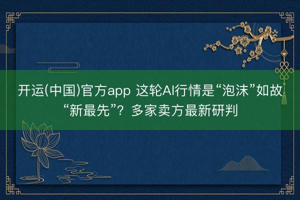 开运(中国)官方app 这轮AI行情是“泡沫”如故“新最先”？多家卖方最新研判