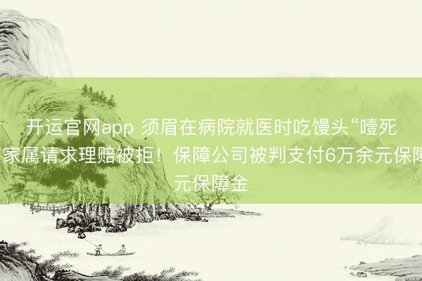 开运官网app 须眉在病院就医时吃馒头“噎死”，家属请求理赔被拒！保障公司被判支付6万余元保障金