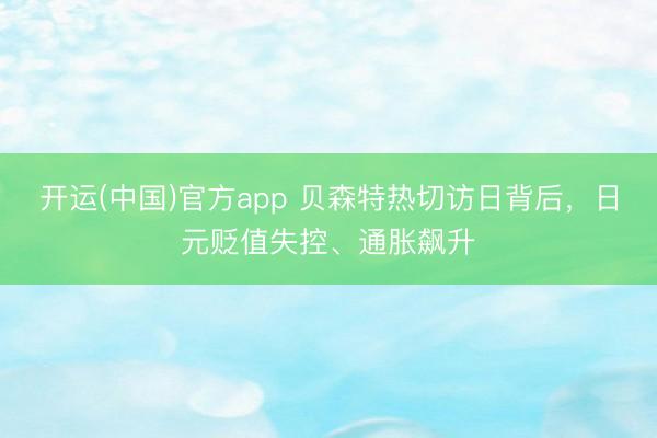 开运(中国)官方app 贝森特热切访日背后，日元贬值失控、通胀飙升