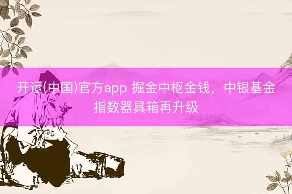 开运(中国)官方app 掘金中枢金钱，中银基金指数器具箱再升级