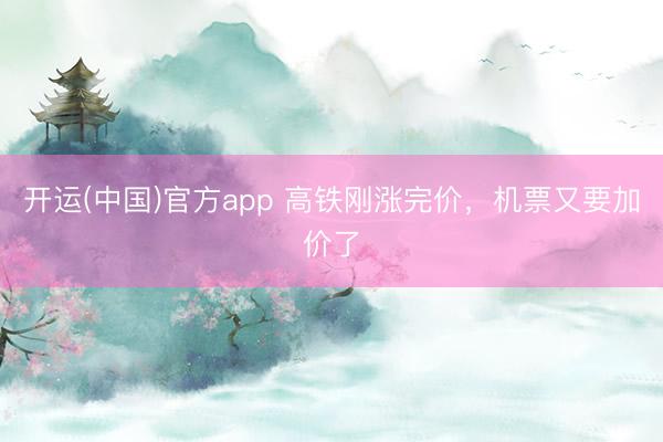 开运(中国)官方app 高铁刚涨完价，机票又要加价了