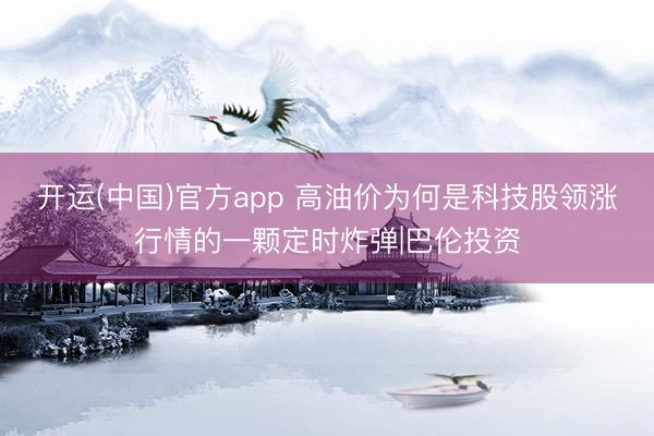 开运(中国)官方app 高油价为何是科技股领涨行情的一颗定时炸弹|巴伦投资