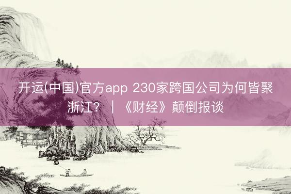 开运(中国)官方app 230家跨国公司为何皆聚浙江？｜《财经》颠倒报谈