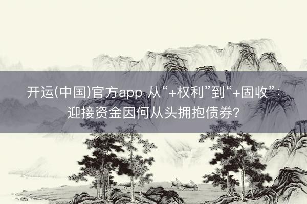 开运(中国)官方app 从“+权利”到“+固收”：迎接资金因何从头拥抱债券？