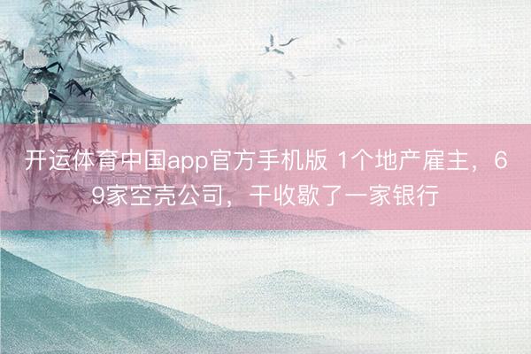开运体育中国app官方手机版 1个地产雇主，69家空壳公司，干收歇了一家银行
