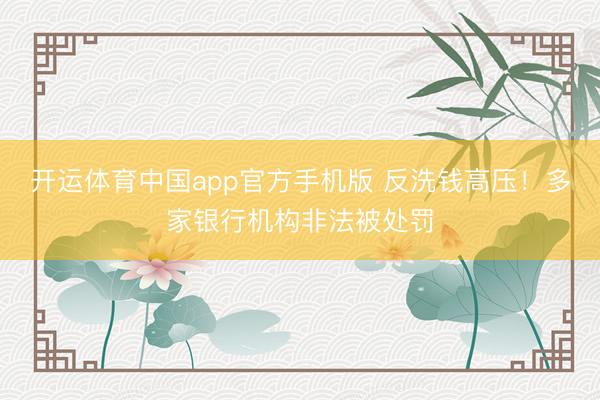 开运体育中国app官方手机版 反洗钱高压！多家银行机构非法被处罚