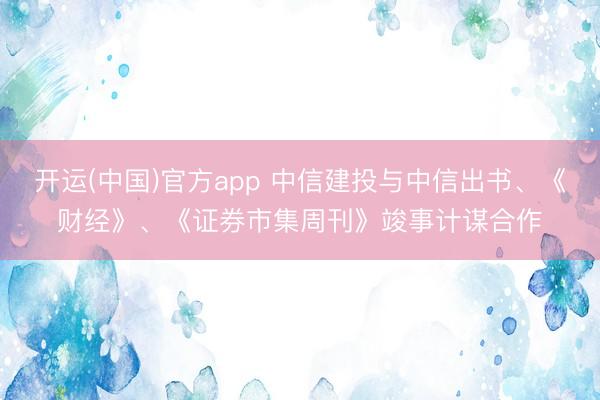 开运(中国)官方app 中信建投与中信出书、《财经》、《证券市集周刊》竣事计谋合作
