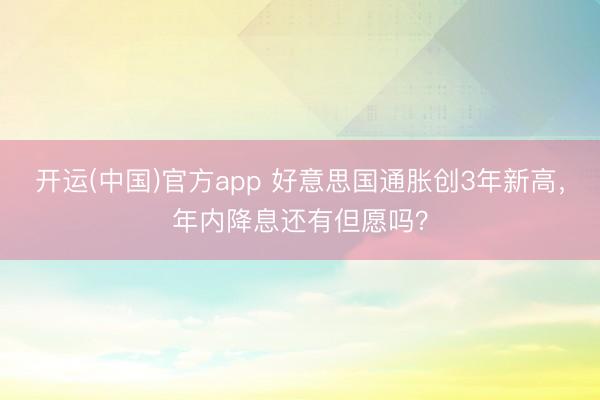 开运(中国)官方app 好意思国通胀创3年新高,年内降息还有但愿吗?