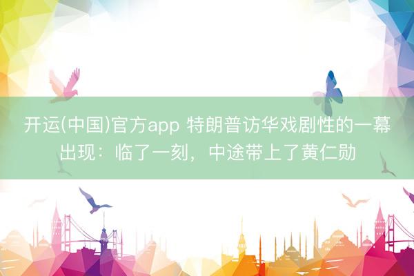 开运(中国)官方app 特朗普访华戏剧性的一幕出现：临了一刻，中途带上了黄仁勋