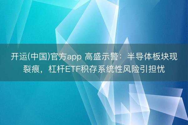开运(中国)官方app 高盛示警：半导体板块现裂痕，杠杆ETF积存系统性风险引担忧