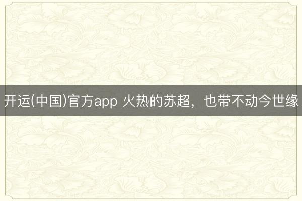 开运(中国)官方app 火热的苏超，也带不动今世缘