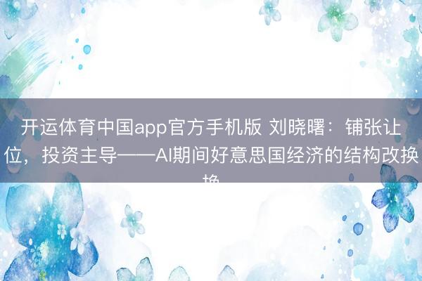 开运体育中国app官方手机版 刘晓曙：铺张让位，投资主导——AI期间好意思国经济的结构改换