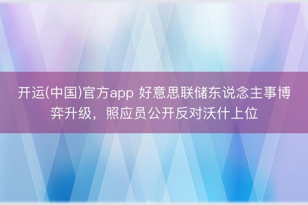 开运(中国)官方app 好意思联储东说念主事博弈升级，照应员公开反对沃什上位