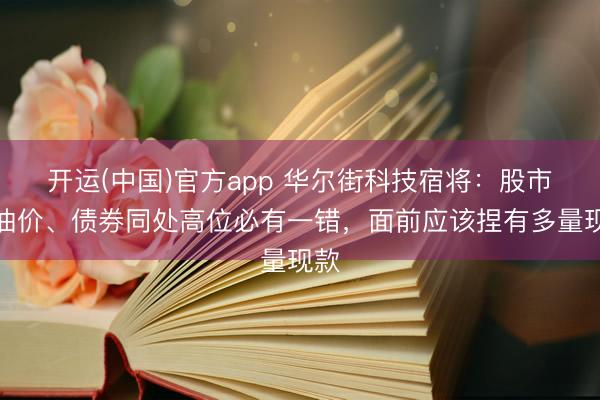 开运(中国)官方app 华尔街科技宿将：股市、油价、债券同处高位必有一错，面前应该捏有多量现款
