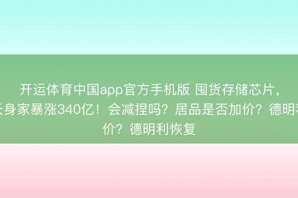 开运体育中国app官方手机版 囤货存储芯片，董事长身家暴涨340亿！会减捏吗？居品是否加价？德明利恢复
