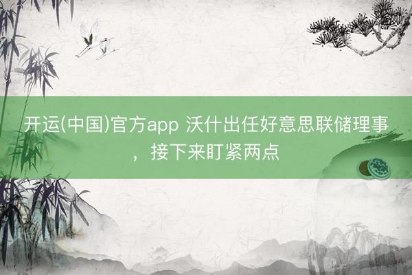 开运(中国)官方app 沃什出任好意思联储理事,接下来盯紧两点