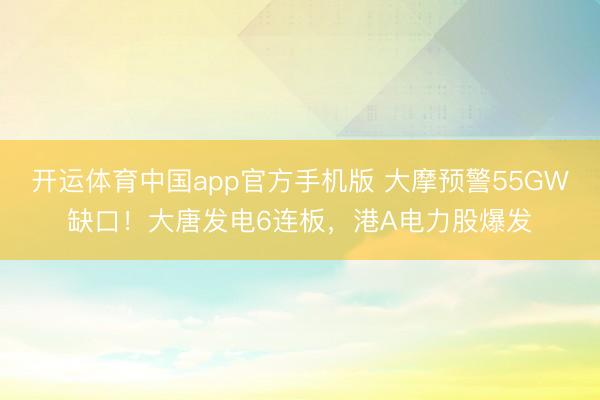 开运体育中国app官方手机版 大摩预警55GW缺口！大唐发电6连板，港A电力股爆发