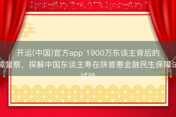 开运(中国)官方app 1900万东谈主背后的保障督察，探解中国东谈主寿在陕普惠金融民生保障试验
