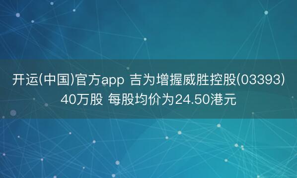 开运(中国)官方app 吉为增握威胜控股(03393)40万股 每股均价为24.50港元
