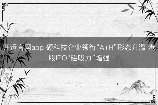 开运官网app 硬科技企业领衔“A+H”形态升温 港股IPO“磁吸力”增强