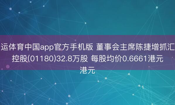开运体育中国app官方手机版 董事会主席陈捷增抓汇彩控股(01180)32.8万股 每股均价0.6661港元