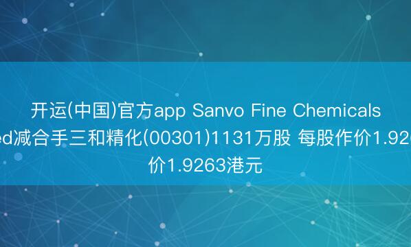 开运(中国)官方app Sanvo Fine Chemicals Limited减合手三和精化(00301)1131万股 每股作价1.9263港元