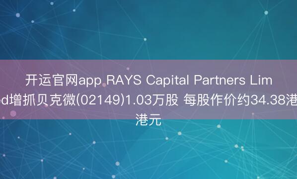 开运官网app RAYS Capital Partners Limited增抓贝克微(02149)1.03万股 每股作价约34.38港元