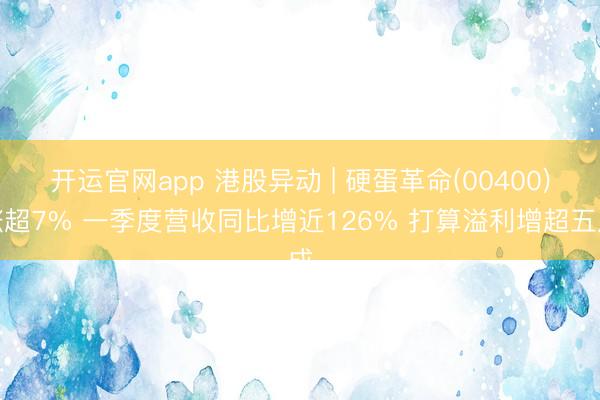 开运官网app 港股异动 | 硬蛋革命(00400)涨超7% 一季度营收同比增近126% 打算溢利增超五成