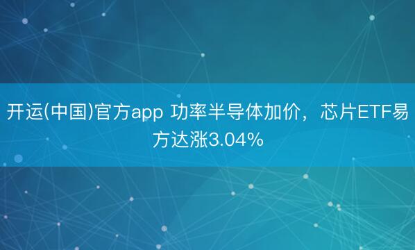 开运(中国)官方app 功率半导体加价，芯片ETF易方达涨3.04%