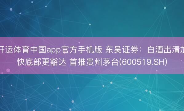 开运体育中国app官方手机版 东吴证券：白酒出清加快底部更豁达 首推贵州茅台(600519.SH)