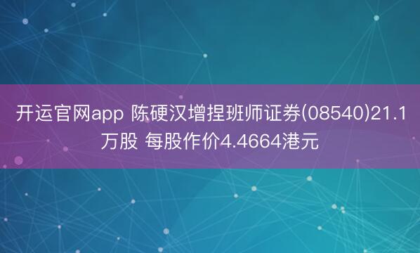 开运官网app 陈硬汉增捏班师证券(08540)21.1万股 每股作价4.4664港元