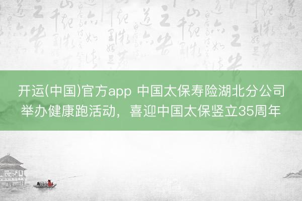 开运(中国)官方app 中国太保寿险湖北分公司举办健康跑活动，喜迎中国太保竖立35周年