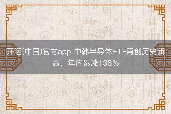 开运(中国)官方app 中韩半导体ETF再创历史新高，年内累涨138%
