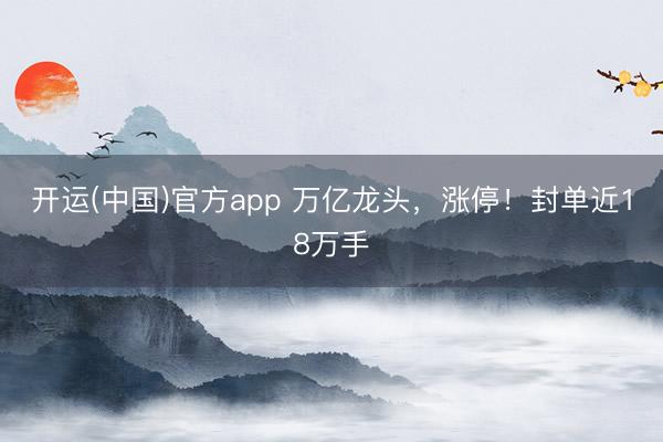 开运(中国)官方app 万亿龙头，涨停！封单近18万手